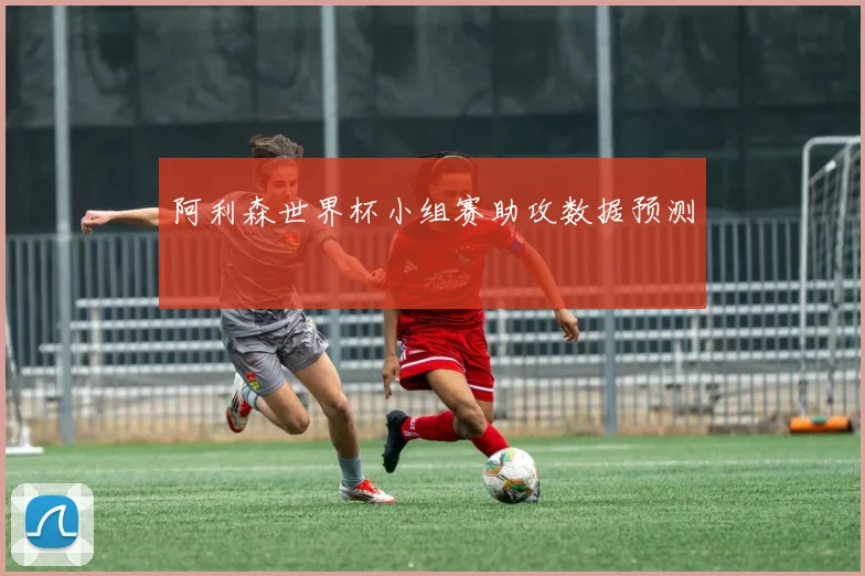 阿利森世界杯小组赛助攻数据预测