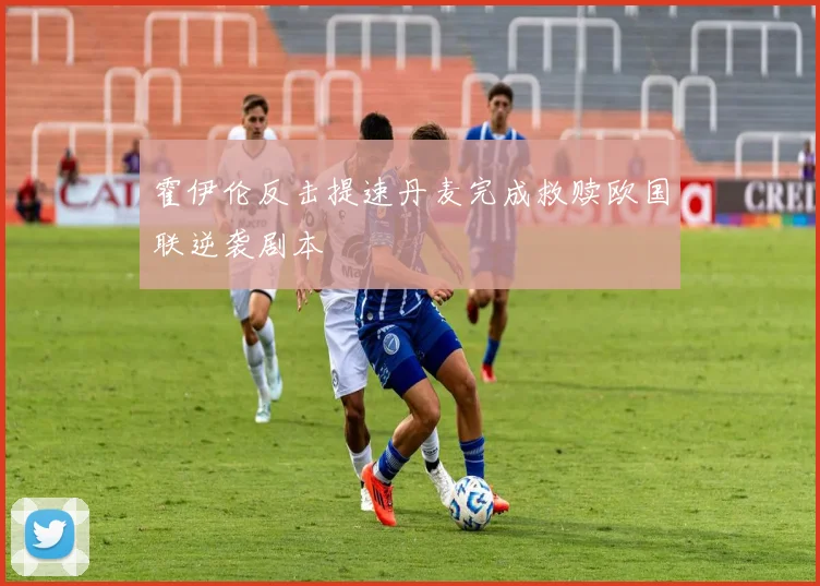 霍伊伦反击提速丹麦完成救赎欧国联逆袭剧本