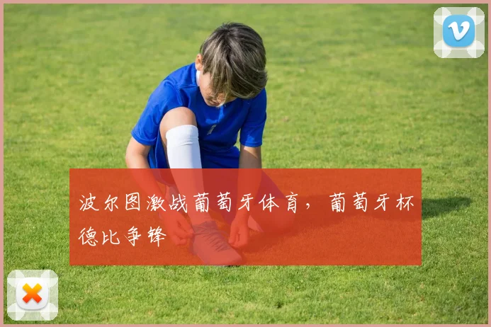 波尔图激战葡萄牙体育，葡萄牙杯德比争锋