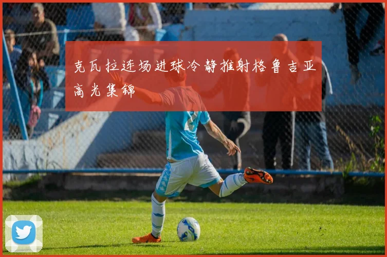 克瓦拉连场进球冷静推射格鲁吉亚高光集锦