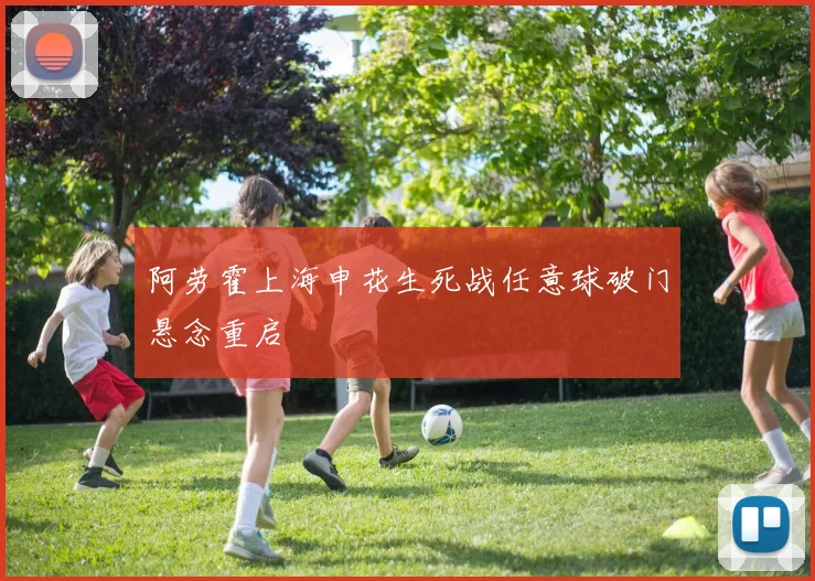 阿劳霍上海申花生死战任意球破门悬念重启