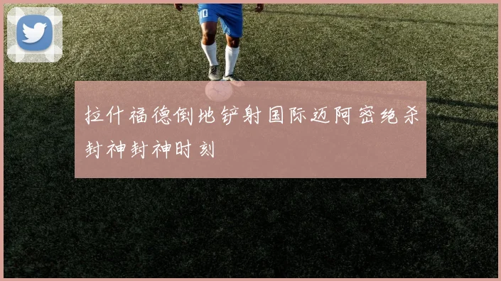 拉什福德倒地铲射国际迈阿密绝杀封神封神时刻