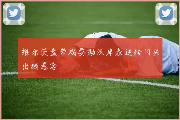 维尔茨盘带戏耍勒沃库森逆转门兴出线悬念