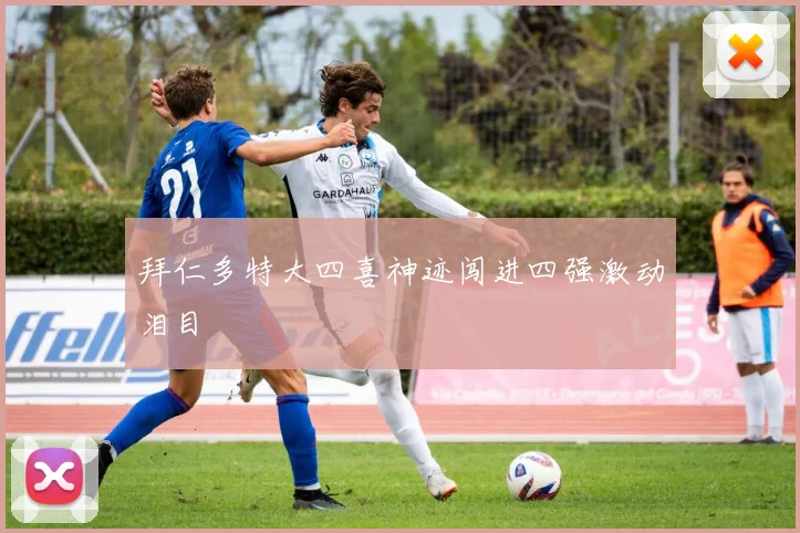 拜仁多特大四喜神迹闯进四强激动泪目