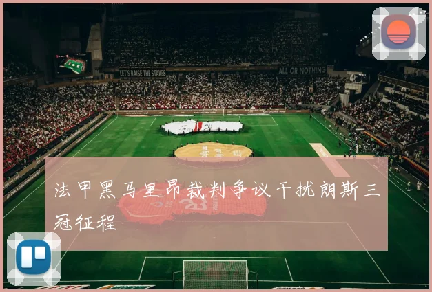 法甲黑马里昂裁判争议干扰朗斯三冠征程