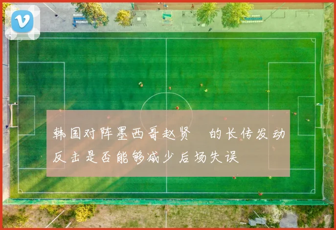 韩国对阵墨西哥赵贤祐的长传发动反击是否能够减少后场失误