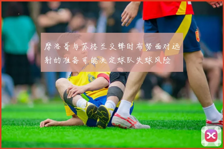 摩洛哥与苏格兰交锋时布努面对远射的准备可能决定球队失球风险