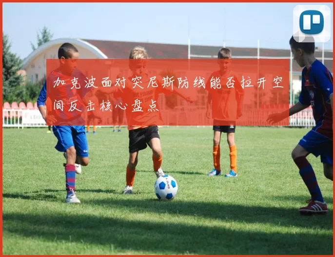 加克波面对突尼斯防线能否拉开空间反击核心盘点