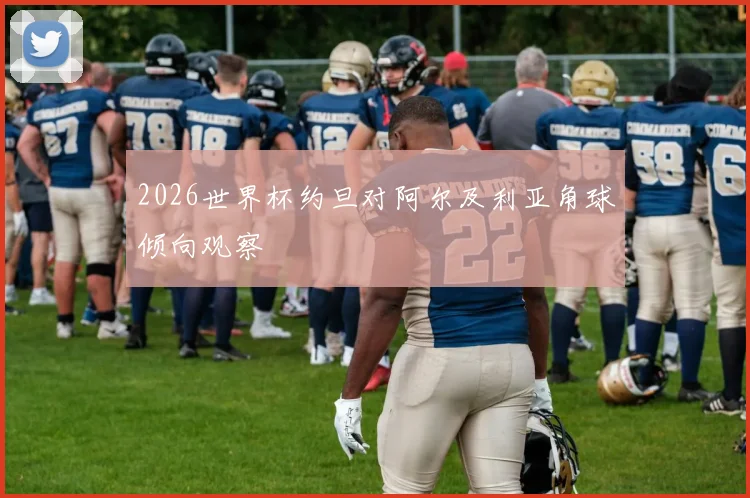 2026世界杯约旦对阿尔及利亚角球倾向观察