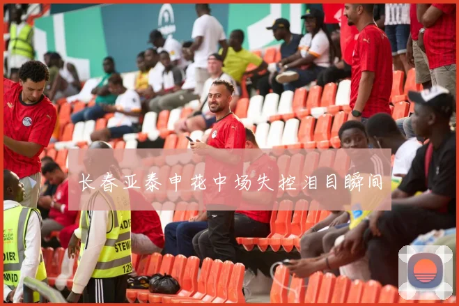 长春亚泰申花中场失控泪目瞬间
