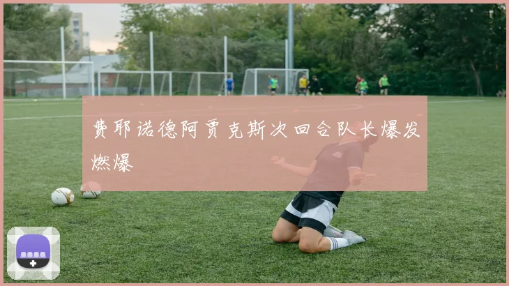 费耶诺德阿贾克斯次回合队长爆发燃爆