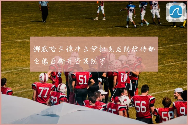 挪威哈兰德冲击伊拉克后防短传配合能否撕开密集防守