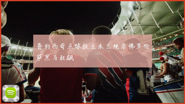 普利西奇点球救主米兰绝杀佛罗伦萨黑马狂飙