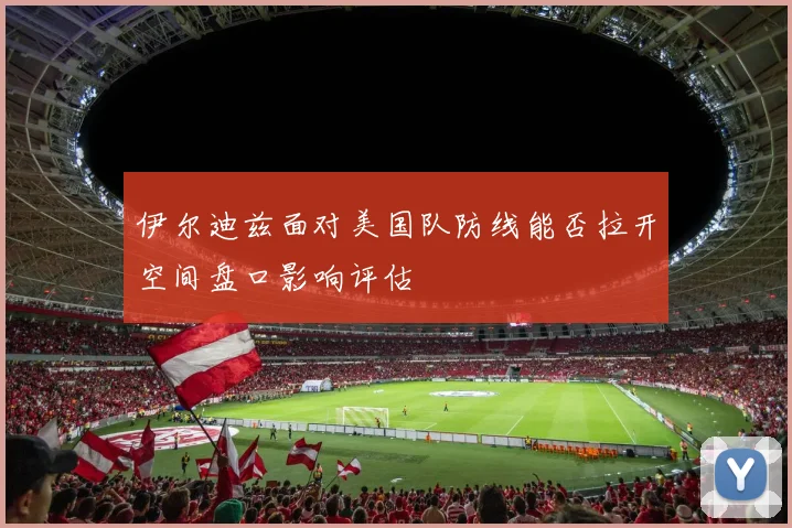 伊尔迪兹面对美国队防线能否拉开空间盘口影响评估
