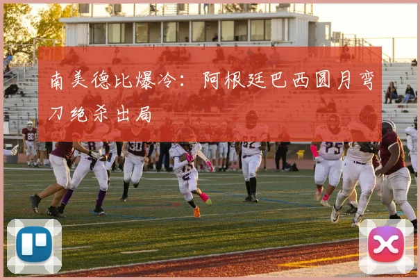 南美德比爆冷：阿根廷巴西圆月弯刀绝杀出局