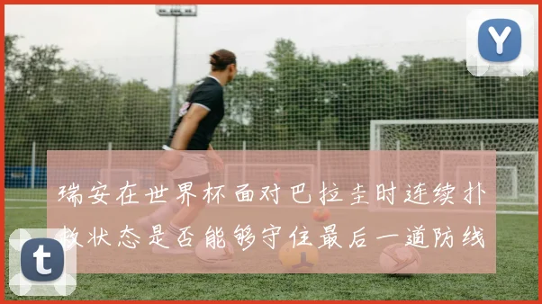 瑞安在世界杯面对巴拉圭时连续扑救状态是否能够守住最后一道防线