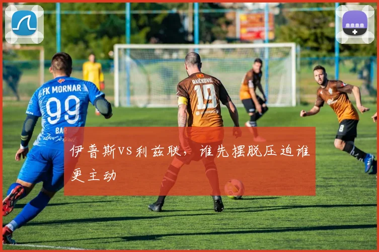 伊普斯vs利兹联，谁先摆脱压迫谁更主动