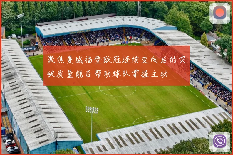 聚焦曼城福登欧冠连续变向后的突破质量能否帮助球队掌握主动
