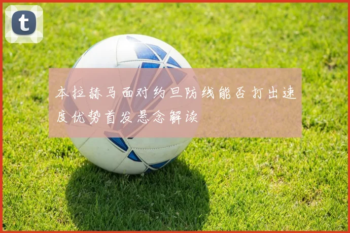 本拉赫马面对约旦防线能否打出速度优势首发悬念解读