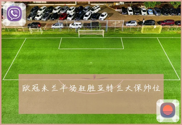 欧冠米兰半场狂胜亚特兰大保帅位