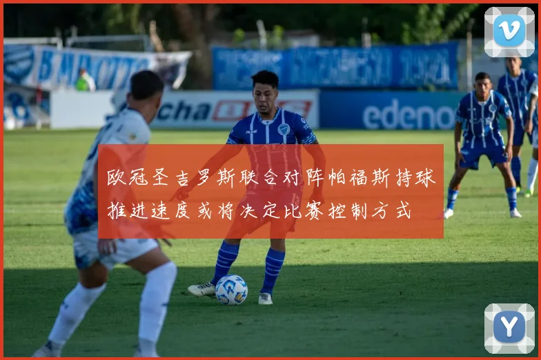 欧冠圣吉罗斯联合对阵帕福斯持球推进速度或将决定比赛控制方式