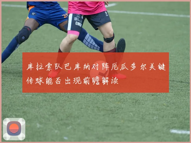 库拉索队巴库纳对阵厄瓜多尔关键传球能否出现前瞻解读
