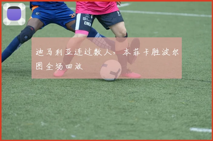 迪马利亚连过数人，本菲卡胜波尔图全场回放