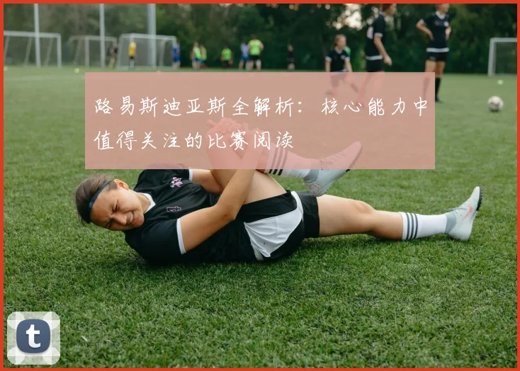 路易斯迪亚斯全解析:核心能力中值得关注的比赛阅读
