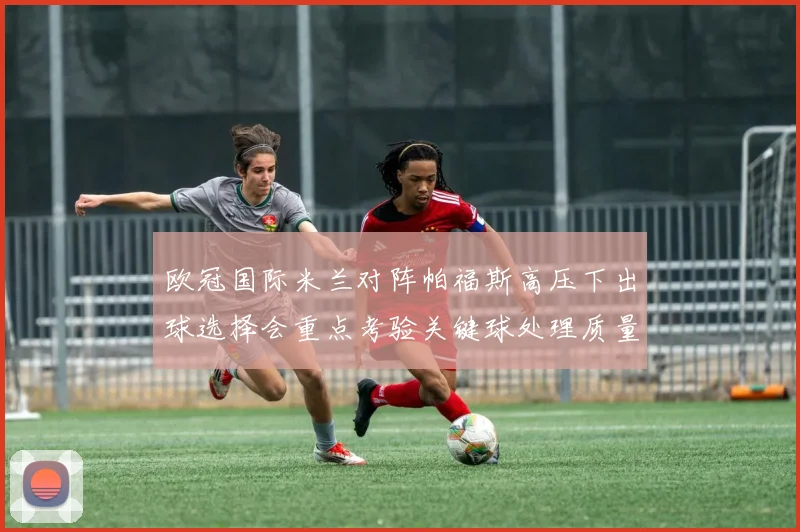 欧冠国际米兰对阵帕福斯高压下出球选择会重点考验关键球处理质量