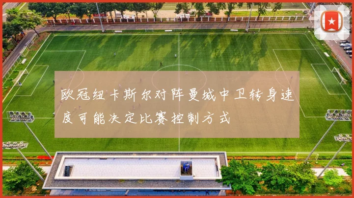 欧冠纽卡斯尔对阵曼城中卫转身速度可能决定比赛控制方式