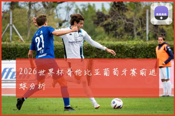 2026世界杯哥伦比亚葡萄牙赛前进球分析