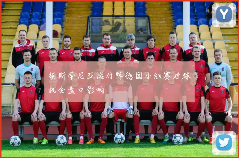 胡斯蒂尼亚诺对阵德国小组赛进球机会盘口影响