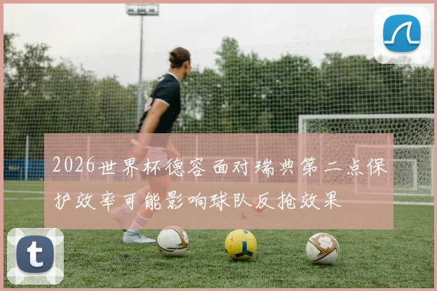 2026世界杯德容面对瑞典第二点保护效率可能影响球队反抢效果