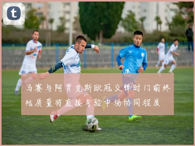 马赛与阿贾克斯欧冠交锋时门前终结质量将直接考验中场协同程度