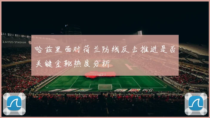 哈兹里面对荷兰防线反击推进是否关键金靴热度分析