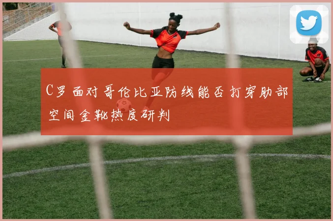 C罗面对哥伦比亚防线能否打穿肋部空间金靴热度研判
