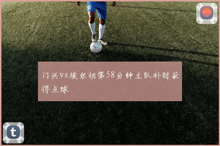 门兴vs埃尔切第58分钟主队补时获得点球