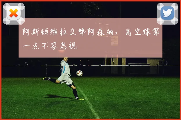 阿斯顿维拉交锋阿森纳,高空球第一点不容忽视