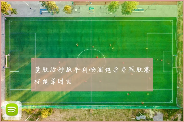 曼联读秒扳平利物浦绝杀夺冠联赛杯绝杀时刻