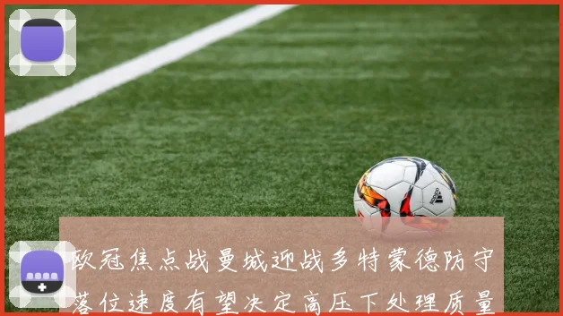 欧冠焦点战曼城迎战多特蒙德防守落位速度有望决定高压下处理质量