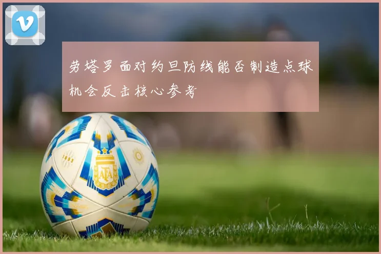 劳塔罗面对约旦防线能否制造点球机会反击核心参考