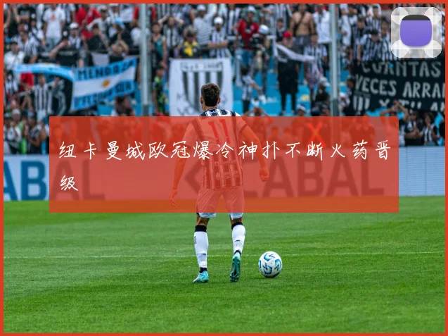 纽卡曼城欧冠爆冷神扑不断火药晋级