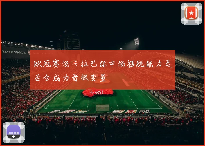 欧冠赛场卡拉巴赫中场摆脱能力是否会成为晋级变量