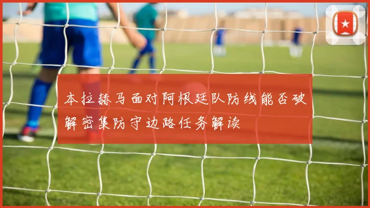 本拉赫马面对阿根廷队防线能否破解密集防守边路任务解读