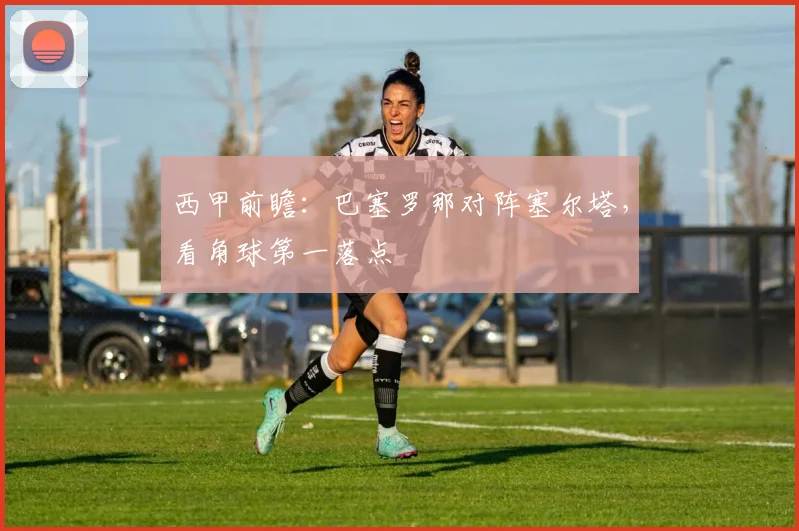 西甲前瞻：巴塞罗那对阵塞尔塔，看角球第一落点